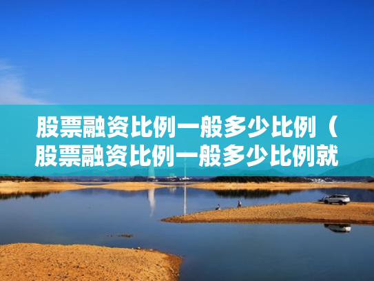 股票融资比例一般多少比例（股票融资比例一般多少比例就本钱没了）