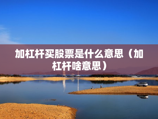 加杠杆买股票是什么意思（加杠杆啥意思）