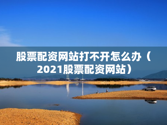 股票配资网站打不开怎么办（2021股票配资网站）