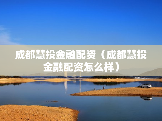 成都慧投金融配资（成都慧投金融配资怎么样）