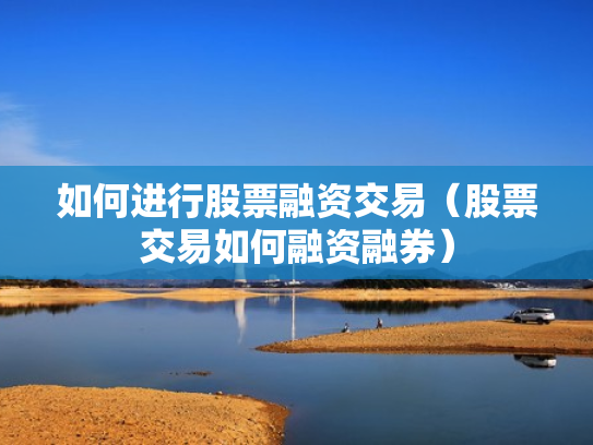 如何进行股票融资交易（股票交易如何融资融券）