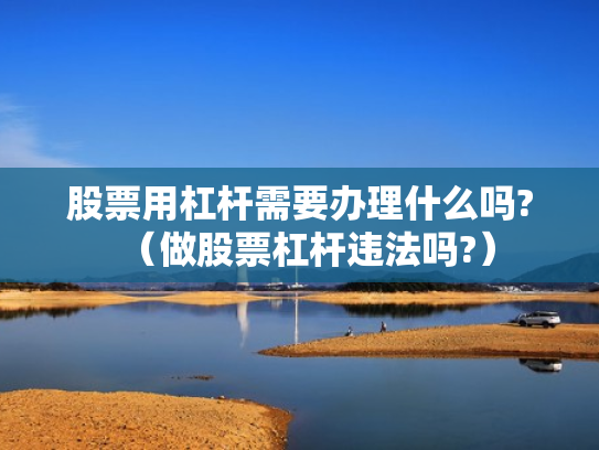 股票用杠杆需要办理什么吗?（做股票杠杆违法吗?）