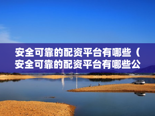安全可靠的配资平台有哪些（安全可靠的配资平台有哪些公司）