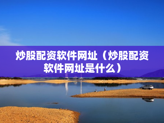 炒股配资软件网址（炒股配资软件网址是什么）