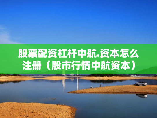 股票配资杠杆中航.资本怎么注册（股市行情中航资本）