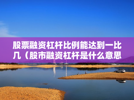 股票融资杠杆比例能达到一比几（股市融资杠杆是什么意思）