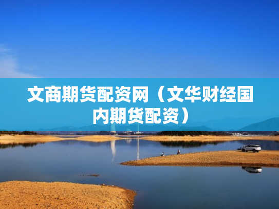 文商期货配资网（文华财经国内期货配资）