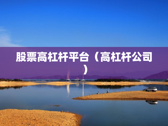 股票高杠杆平台（高杠杆公司）