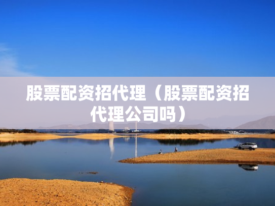 股票配资招代理（股票配资招代理公司吗）