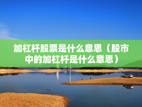 加杠杆股票是什么意思（股市中的加杠杆是什么意思）