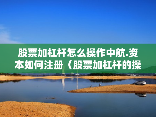 股票加杠杆怎么操作中航.资本如何注册（股票加杠杆的操作程序）