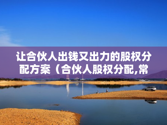 让合伙人出钱又出力的股权分配方案（合伙人股权分配,常见的13个问题）