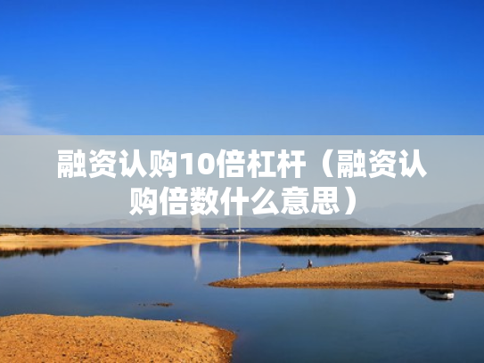 融资认购10倍杠杆（融资认购倍数什么意思）