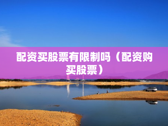 配资买股票有限制吗（配资购买股票）