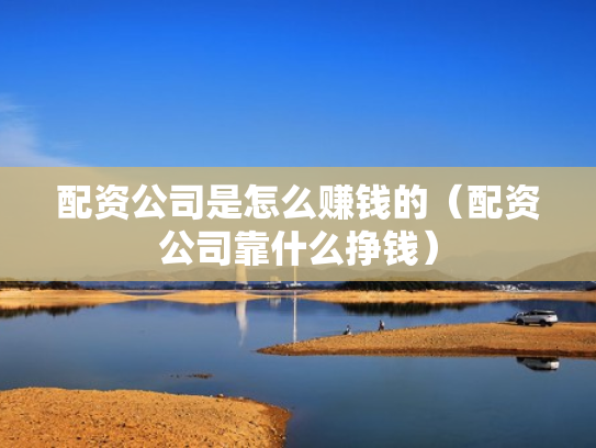 配资公司是怎么赚钱的（配资公司靠什么挣钱）