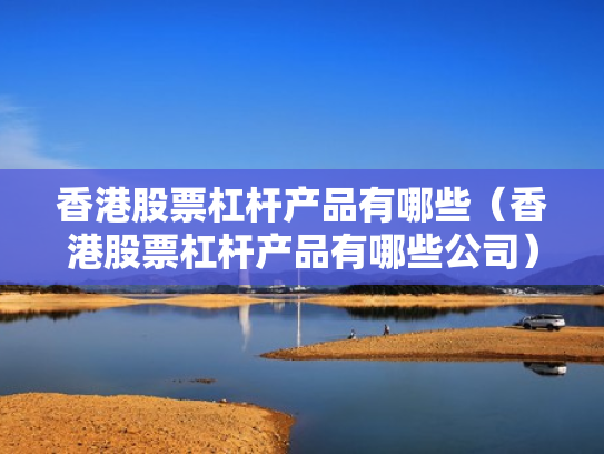 香港股票杠杆产品有哪些（香港股票杠杆产品有哪些公司）