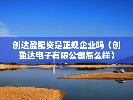 创达盈配资是正规企业吗（创盈达电子有限公司怎么样）