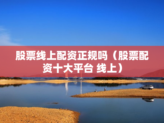 股票线上配资正规吗（股票配资十大平台 线上）