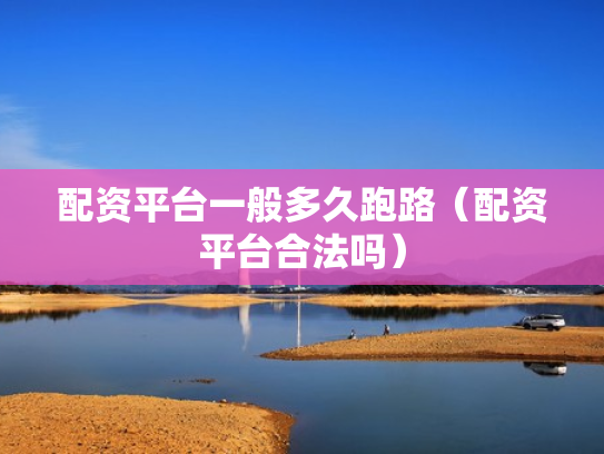 配资平台一般多久跑路（配资平台合法吗）