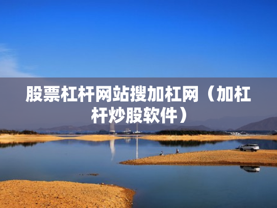 股票杠杆网站搜加杠网（加杠杆炒股软件）
