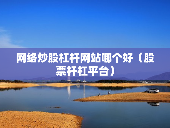 网络炒股杠杆网站哪个好（股票杆杠平台）