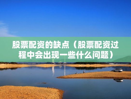 股票配资的缺点（股票配资过程中会出现一些什么问题）