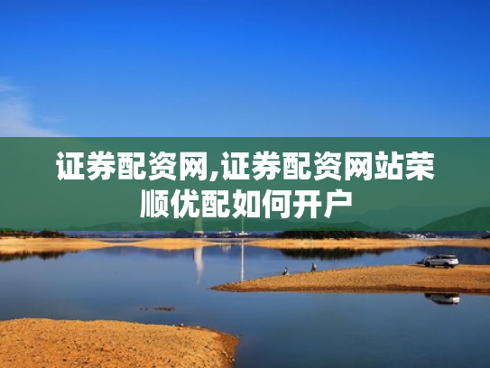 证券配资网,证券配资网站荣顺优配如何开户