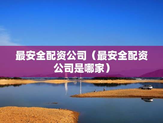 最安全配资公司（最安全配资公司是哪家）