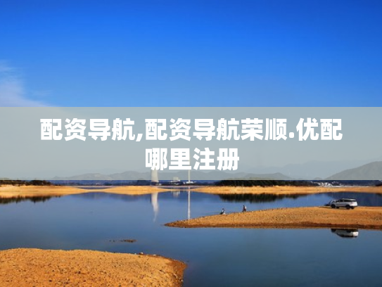 配资导航,配资导航荣顺.优配哪里注册