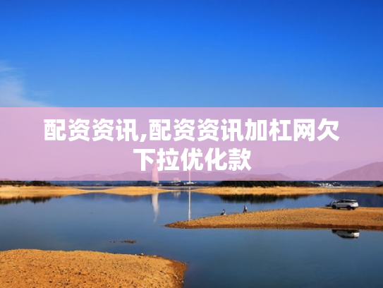 配资资讯,配资资讯加杠网欠下拉优化款
