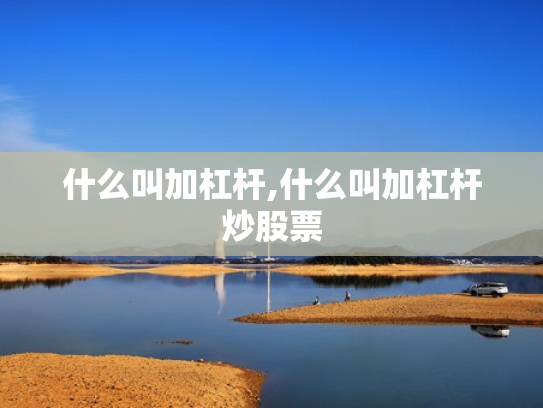 什么叫加杠杆,什么叫加杠杆炒股票