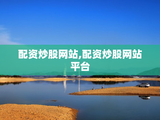 配资炒股网站,配资炒股网站平台
