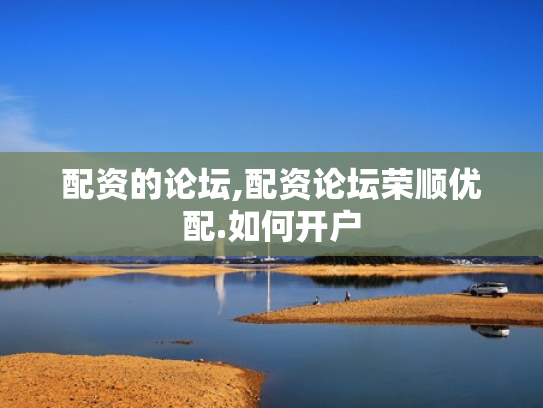 配资的论坛,配资论坛荣顺优配.如何开户