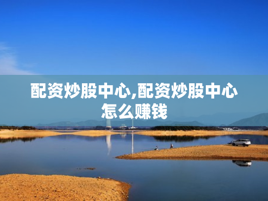 配资炒股中心,配资炒股中心怎么赚钱