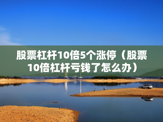 股票杠杆10倍5个涨停（股票10倍杠杆亏钱了怎么办）