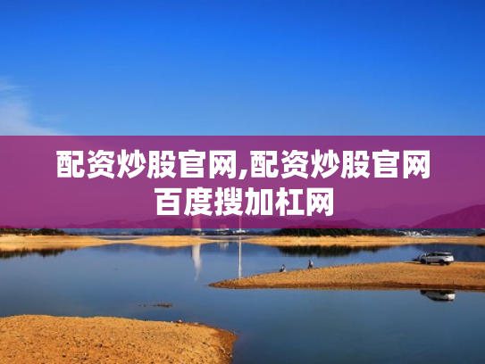 配资炒股官网,配资炒股官网百度搜加杠网