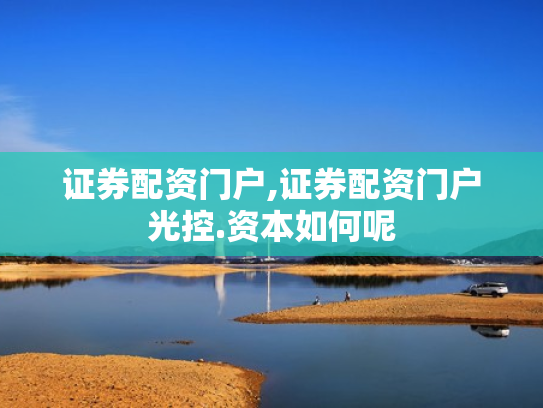 证券配资门户,证券配资门户光控.资本如何呢