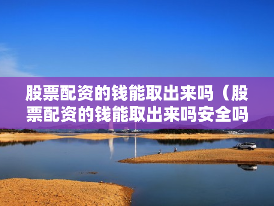 股票配资的钱能取出来吗（股票配资的钱能取出来吗安全吗）