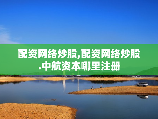 配资网络炒股,配资网络炒股.中航资本哪里注册