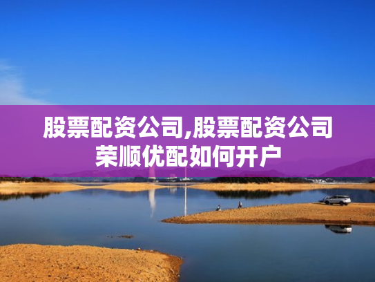 股票配资公司,股票配资公司荣顺优配如何开户