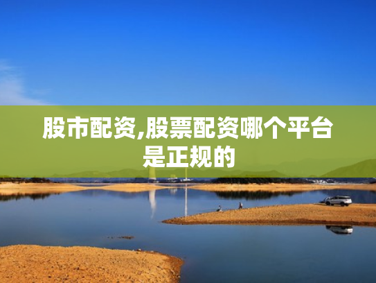 股市配资,股票配资哪个平台是正规的