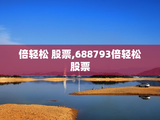 倍轻松 股票,688793倍轻松股票
