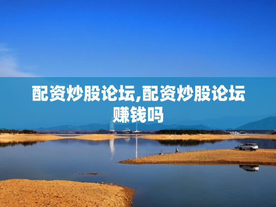 配资炒股论坛,配资炒股论坛赚钱吗