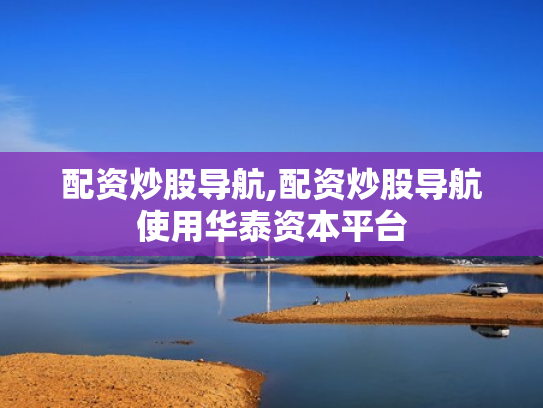 配资炒股导航,配资炒股导航使用华泰资本平台