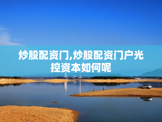 炒股配资门,炒股配资门户光控资本如何呢