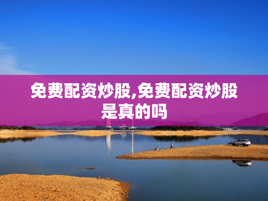 免费配资炒股,免费配资炒股是真的吗