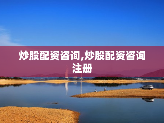 炒股配资咨询,炒股配资咨询注册