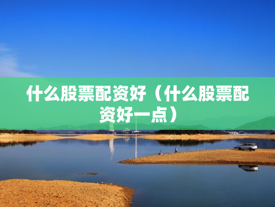 什么股票配资好（什么股票配资好一点）