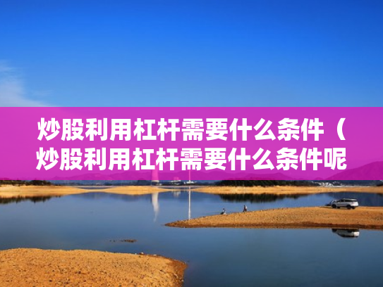 炒股利用杠杆需要什么条件（炒股利用杠杆需要什么条件呢）