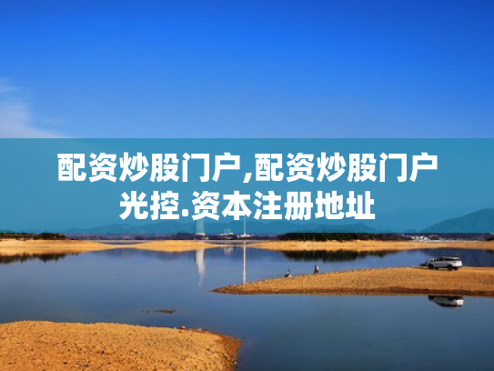 配资炒股门户,配资炒股门户光控.资本注册地址